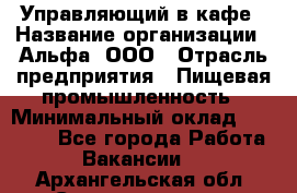 Управляющий в кафе › Название организации ­ Альфа, ООО › Отрасль предприятия ­ Пищевая промышленность › Минимальный оклад ­ 15 000 - Все города Работа » Вакансии   . Архангельская обл.,Северодвинск г.